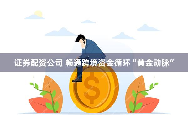 证券配资公司 畅通跨境资金循环“黄金动脉”