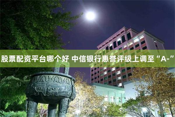 股票配资平台哪个好 中信银行惠誉评级上调至“A-”