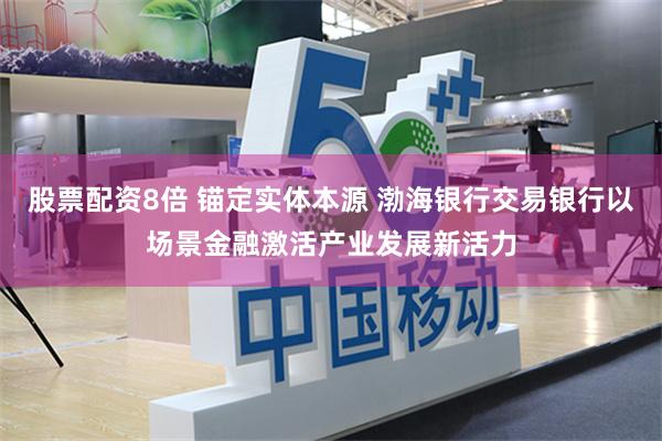 股票配资8倍 锚定实体本源 渤海银行交易银行以场景金融激活产业发展新活力