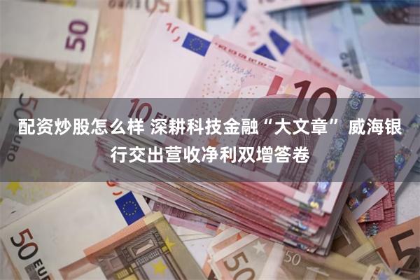 配资炒股怎么样 深耕科技金融“大文章” 威海银行交出营收净利双增答卷