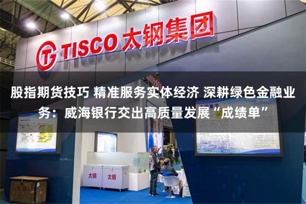 股指期货技巧 精准服务实体经济 深耕绿色金融业务：威海银行交出高质量发展“成绩单”