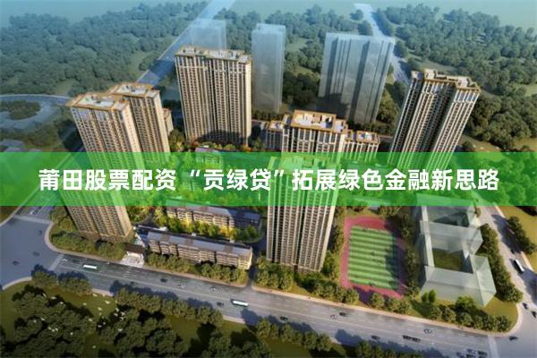 莆田股票配资 “贡绿贷”拓展绿色金融新思路