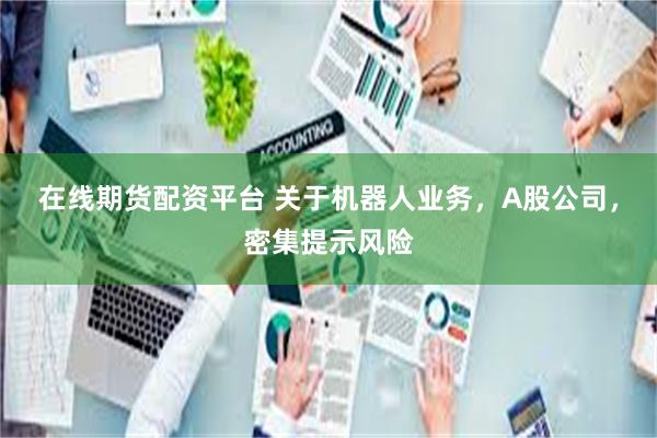在线期货配资平台 关于机器人业务，A股公司，密集提示风险