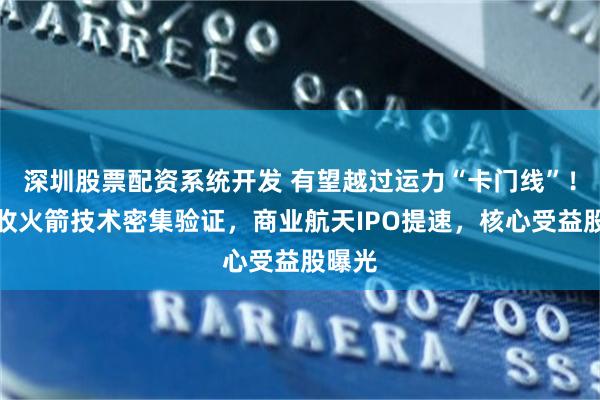 深圳股票配资系统开发 有望越过运力“卡门线”！可回收火箭技术密集验证，商业航天IPO提速，核心受益股曝光