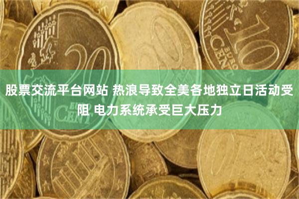 股票交流平台网站 热浪导致全美各地独立日活动受阻 电力系统承受巨大压力