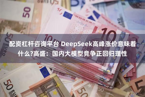 配资杠杆咨询平台 DeepSeek高峰涨价意味着什么?高盛：国内大模型竞争正回归理性