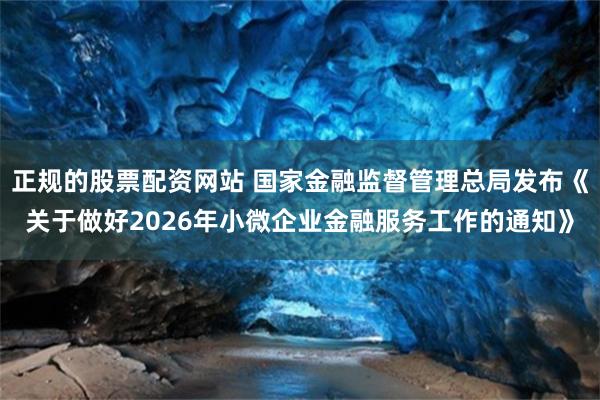 正规的股票配资网站 国家金融监督管理总局发布《关于做好2026年小微企业金融服务工作的通知》