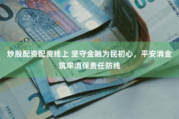 炒股配资配资线上 坚守金融为民初心，平安消金筑牢消保责任防线