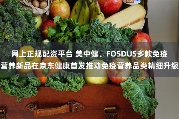 网上正规配资平台 美中健、FOSDUS多款免疫营养新品在京东健康首发推动免疫营养品类精细升级