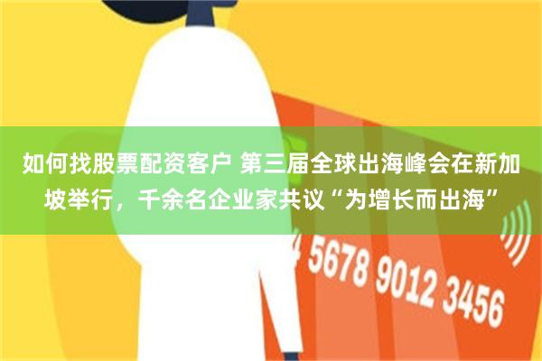 如何找股票配资客户 第三届全球出海峰会在新加坡举行,千余名企业家共议“为增长而出海”