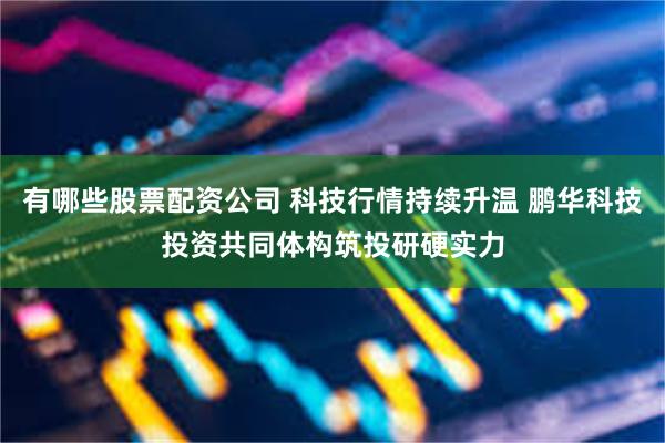 有哪些股票配资公司 科技行情持续升温 鹏华科技投资共同体构筑投研硬实力