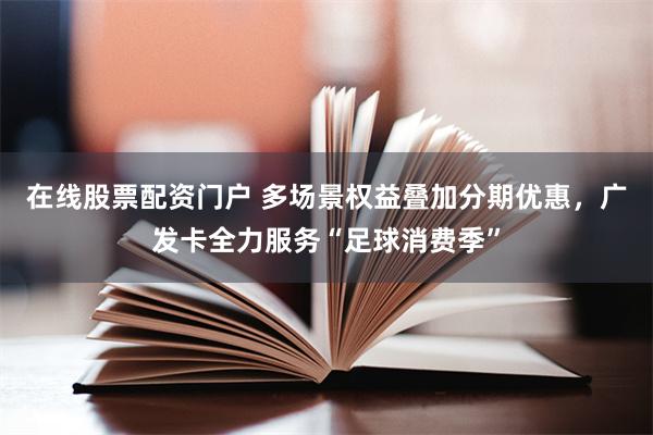 在线股票配资门户 多场景权益叠加分期优惠，广发卡全力服务“足球消费季”