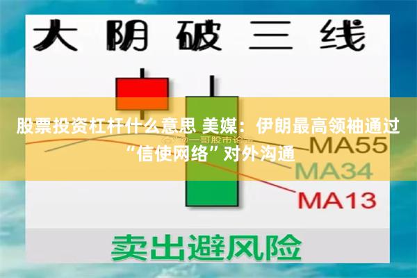 股票投资杠杆什么意思 美媒：伊朗最高领袖通过“信使网络”对外沟通