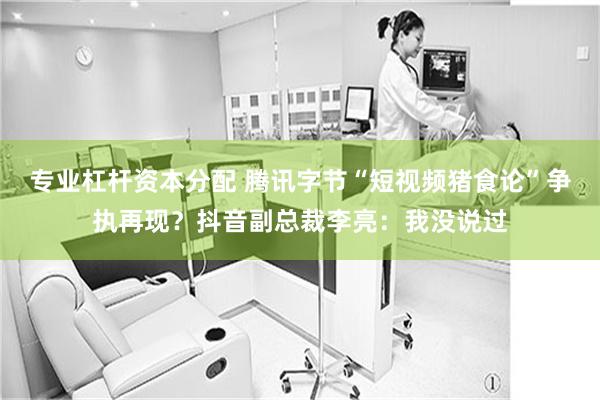 专业杠杆资本分配 腾讯字节“短视频猪食论”争执再现？抖音副总裁李亮：我没说过