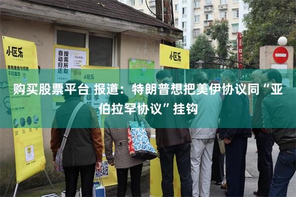 购买股票平台 报道：特朗普想把美伊协议同“亚伯拉罕协议”挂钩