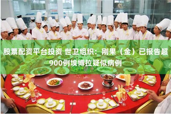 股票配资平台投资 世卫组织：刚果（金）已报告超900例埃博拉疑似病例