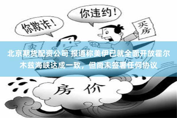 北京期货配资公司 报道称美伊已就全面开放霍尔木兹海峡达成一致，但尚未签署任何协议