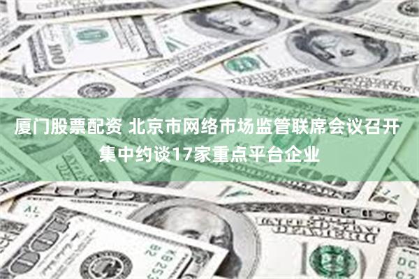 厦门股票配资 北京市网络市场监管联席会议召开 集中约谈17家重点平台企业