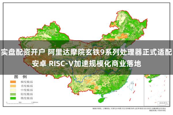 实盘配资开户 阿里达摩院玄铁9系列处理器正式适配安卓 RISC-V加速规模化商业落地