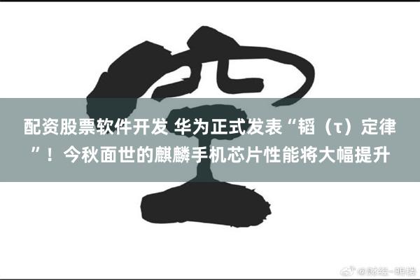 配资股票软件开发 华为正式发表“韬（τ）定律”！今秋面世的麒麟手机芯片性能将大幅提升