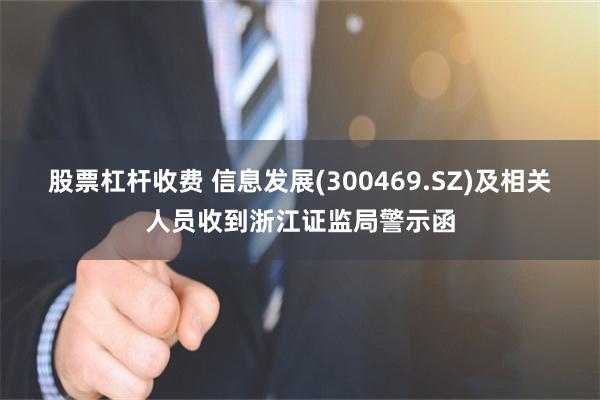 股票杠杆收费 信息发展(300469.SZ)及相关人员收到浙江证监局警示函
