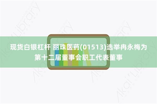现货白银杠杆 丽珠医药(01513)选举冉永梅为第十二届董事会职工代表董事