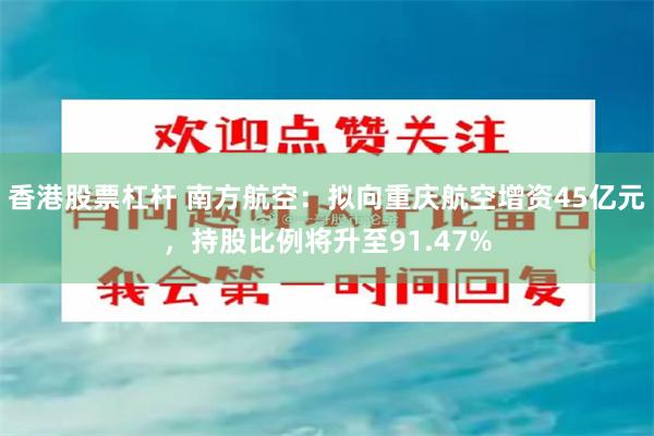 香港股票杠杆 南方航空：拟向重庆航空增资45亿元，持股比例将升至91.47%