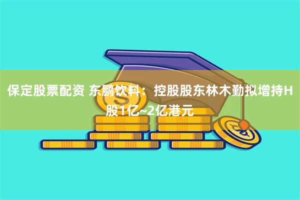 保定股票配资 东鹏饮料：控股股东林木勤拟增持H股1亿~2亿港元