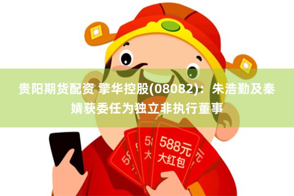 贵阳期货配资 擎华控股(08082)：朱浩勤及秦婧获委任为独立非执行董事
