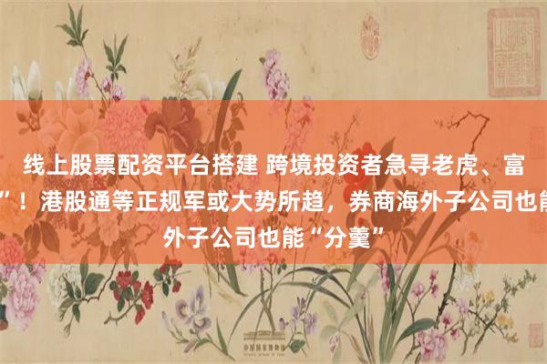 线上股票配资平台搭建 跨境投资者急寻老虎、富途“代餐”！港股通等正规军或大势所趋，券商海外子公司也能“分羹”