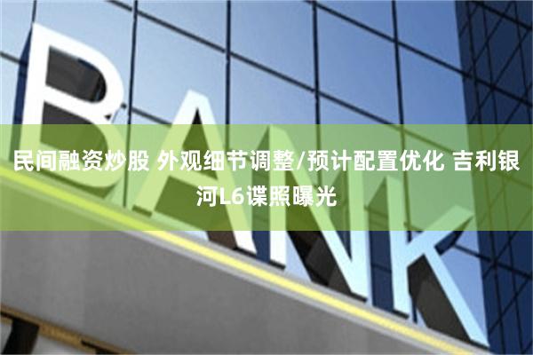 民间融资炒股 外观细节调整/预计配置优化 吉利银河L6谍照曝光