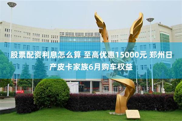 股票配资利息怎么算 至高优惠15000元 郑州日产皮卡家族6月购车权益