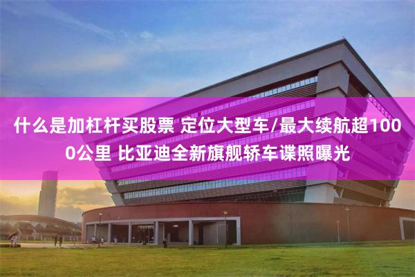 什么是加杠杆买股票 定位大型车/最大续航超1000公里 比亚迪全新旗舰轿车谍照曝光