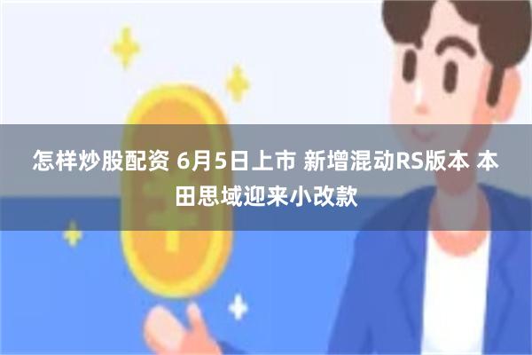 怎样炒股配资 6月5日上市 新增混动RS版本 本田思域迎来小改款