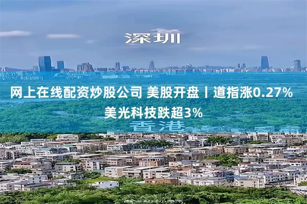 网上在线配资炒股公司 美股开盘丨道指涨0.27% 美光科技跌超3%