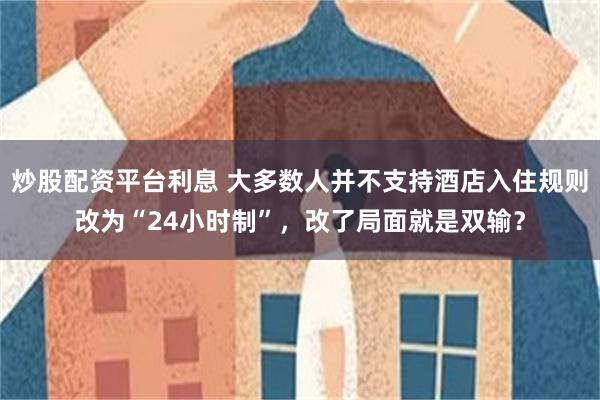 炒股配资平台利息 大多数人并不支持酒店入住规则改为“24小时制”，改了局面就是双输？