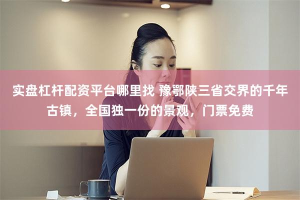 实盘杠杆配资平台哪里找 豫鄂陕三省交界的千年古镇,全国独一份的景观,门票免费