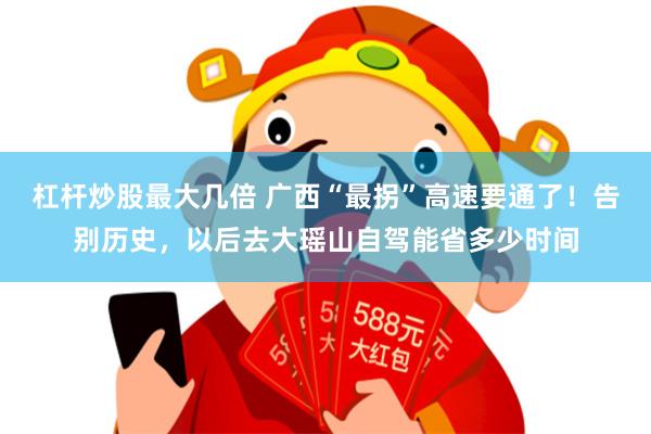 杠杆炒股最大几倍 广西“最拐”高速要通了!告别历史,以后去大瑶山自驾能省多少时间
