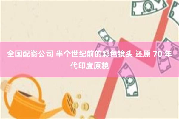 全国配资公司 半个世纪前的彩色镜头 还原 70 年代印度原貌