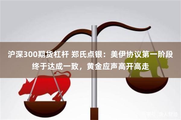 沪深300期货杠杆 郑氏点银:美伊协议第一阶段终于达成一致,黄金应声高开高走