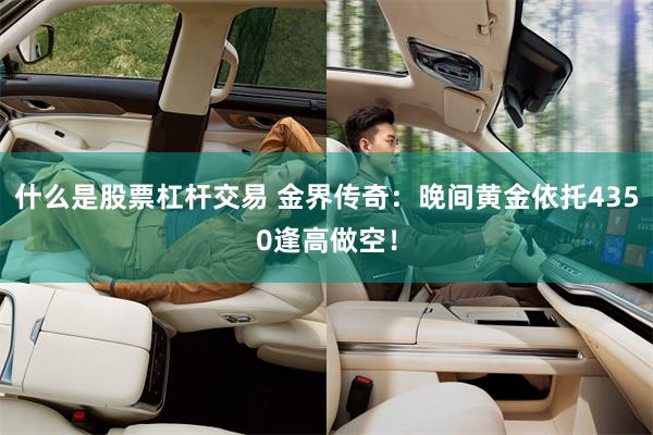 什么是股票杠杆交易 金界传奇：晚间黄金依托4350逢高做空！