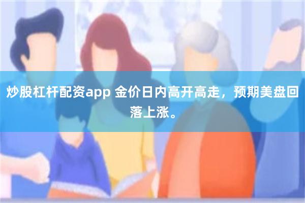炒股杠杆配资app 金价日内高开高走，预期美盘回落上涨。