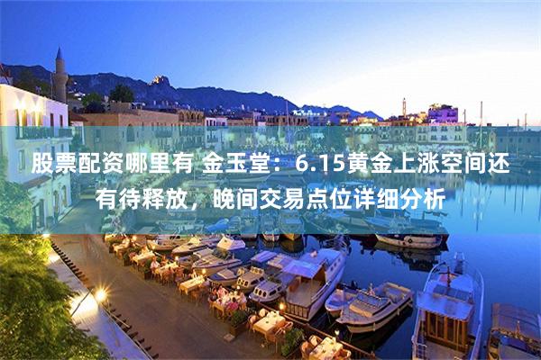 股票配资哪里有 金玉堂：6.15黄金上涨空间还有待释放，晚间交易点位详细分析