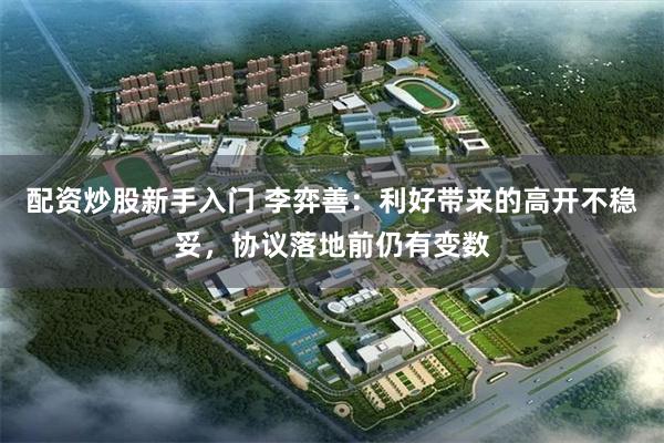 配资炒股新手入门 李弈善：利好带来的高开不稳妥，协议落地前仍有变数