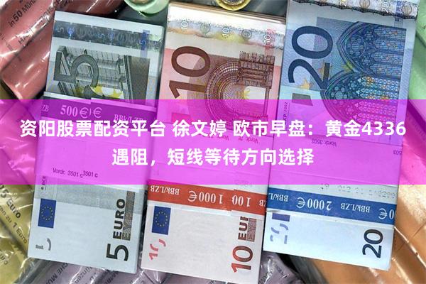 资阳股票配资平台 徐文婷 欧市早盘：黄金4336遇阻，短线等待方向选择