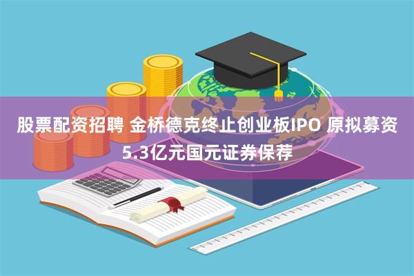 股票配资招聘 金桥德克终止创业板IPO 原拟募资5.3亿元国元证券保荐