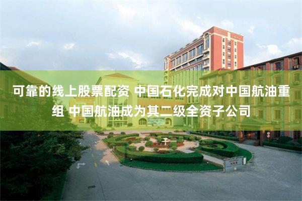 可靠的线上股票配资 中国石化完成对中国航油重组 中国航油成为其二级全资子公司