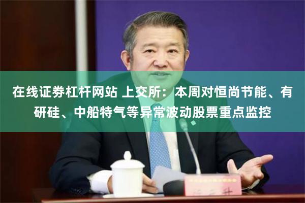在线证劵杠杆网站 上交所:本周对恒尚节能、有研硅、中船特气等异常波动股票重点监控