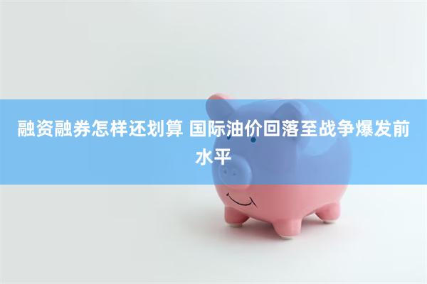 融资融券怎样还划算 国际油价回落至战争爆发前水平