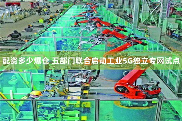 配资多少爆仓 五部门联合启动工业5G独立专网试点
